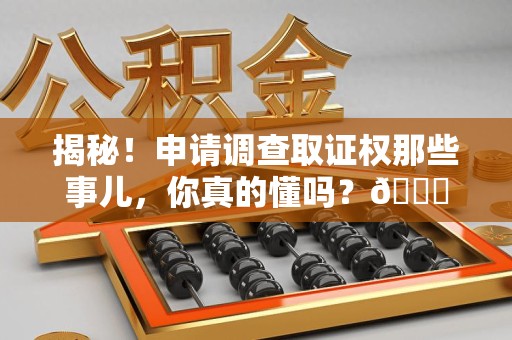 乐平揭秘！申请调查取证权那些事儿，你真的懂吗？😎