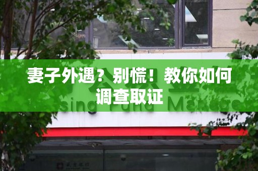 乐平妻子外遇?别慌!教你如何调查取证 乐平妻子外遇?别慌!教你如何调查取证