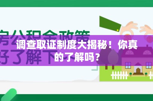 乐平调查取证制度大揭秘！你真的了解吗？