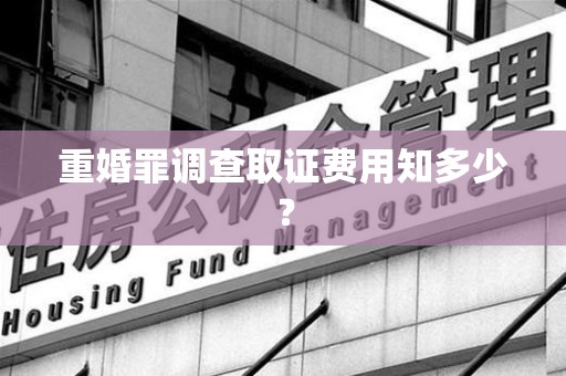 乐平重婚罪调查取证费用知多少？