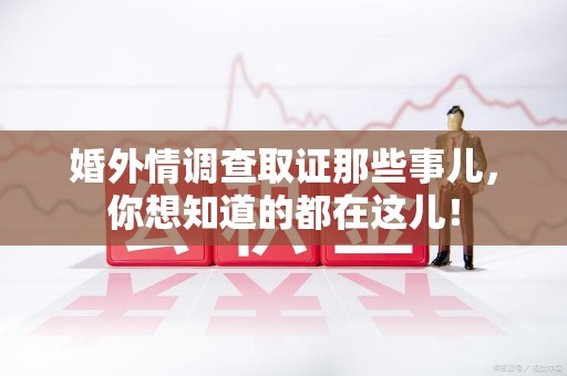 乐平婚外情调查取证那些事儿，你想知道的都在这儿！