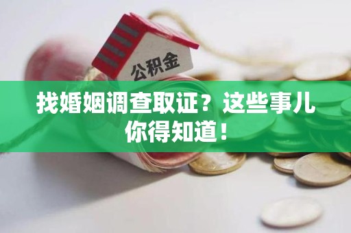 乐平找婚姻调查取证？这些事儿你得知道！