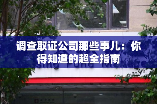 乐平调查取证公司那些事儿：你得知道的超全指南