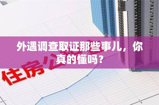 乐平外遇调查取证那些事儿，你真的懂吗？