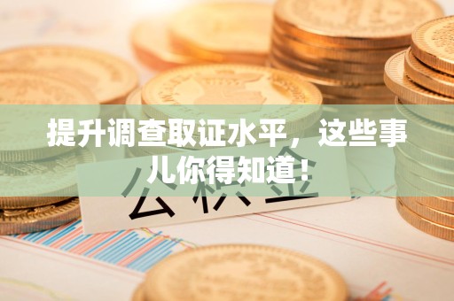 乐平提升调查取证水平，这些事儿你得知道！