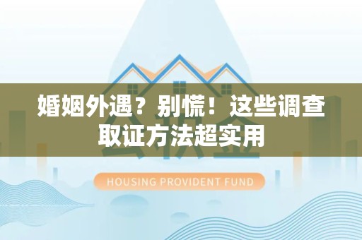 乐平婚姻外遇？别慌！这些调查取证方法超实用