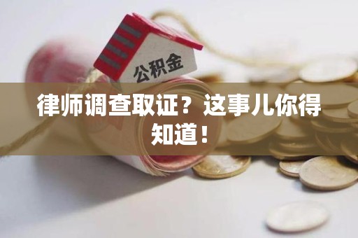 乐平律师调查取证？这事儿你得知道！