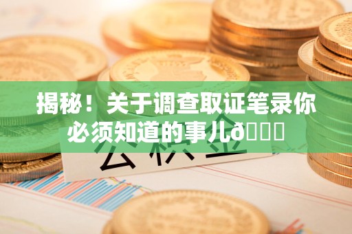 乐平揭秘！关于调查取证笔录你必须知道的事儿😎