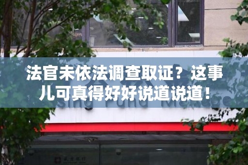 乐平法官未依法调查取证？这事儿可真得好好说道说道！