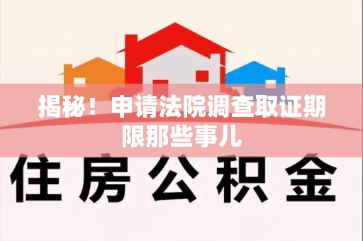 乐平揭秘！申请法院调查取证期限那些事儿