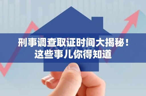 乐平刑事调查取证时间大揭秘！这些事儿你得知道