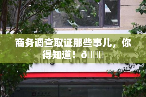 乐平商务调查取证那些事儿，你得知道！😎