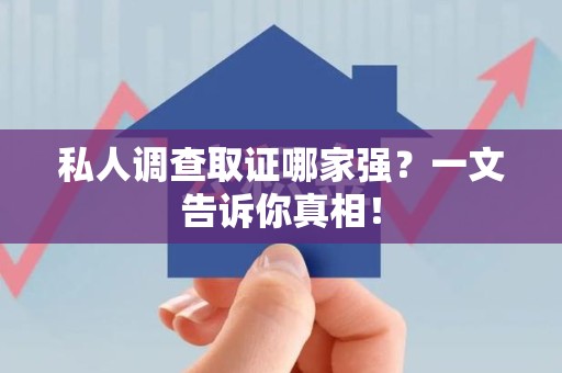 乐平私人调查取证哪家强？一文告诉你真相！