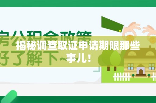 乐平揭秘调查取证申请期限那些事儿！