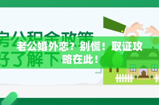 乐平老公婚外恋？别慌！取证攻略在此！