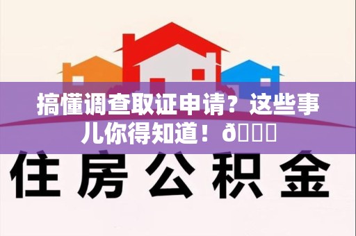 乐平搞懂调查取证申请？这些事儿你得知道！😎