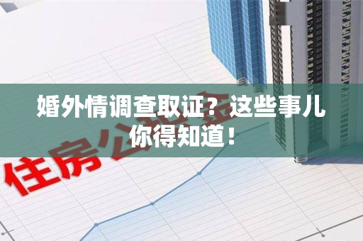乐平婚外情调查取证？这些事儿你得知道！