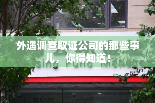 乐平外遇调查取证公司的那些事儿，你得知道！