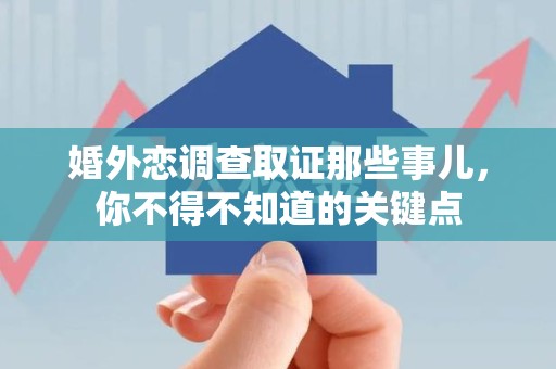 乐平婚外恋调查取证那些事儿，你不得不知道的关键点