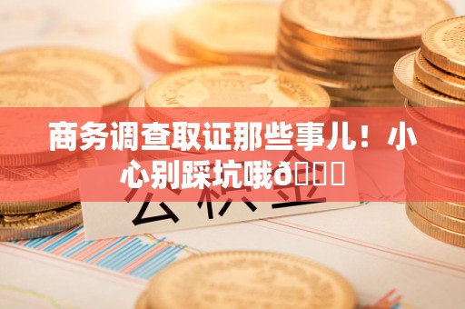 乐平商务调查取证那些事儿！小心别踩坑哦😉