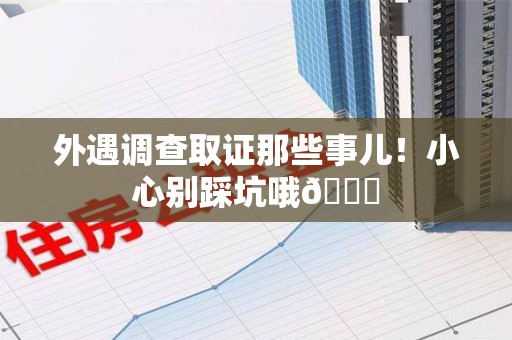 乐平外遇调查取证那些事儿！小心别踩坑哦😉