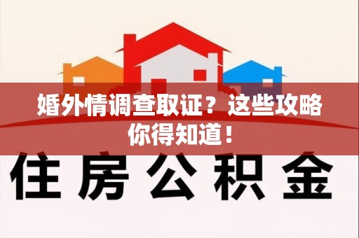 乐平婚外情调查取证？这些攻略你得知道！