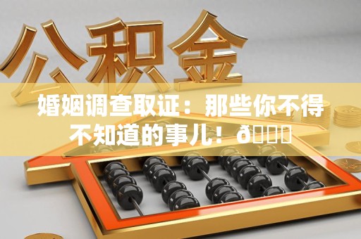 乐平婚姻调查取证：那些你不得不知道的事儿！😎