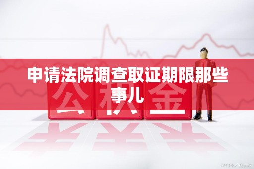 乐平申请法院调查取证期限那些事儿