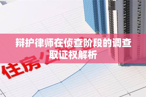 乐平辩护律师在侦查阶段的调查取证权解析