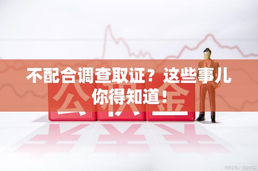 乐平不配合调查取证？这些事儿你得知道！