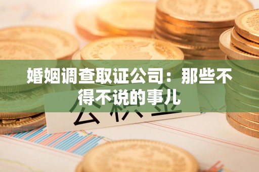 乐平婚姻调查取证公司：那些不得不说的事儿