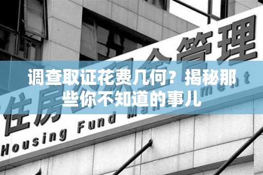 乐平调查取证花费几何？揭秘那些你不知道的事儿