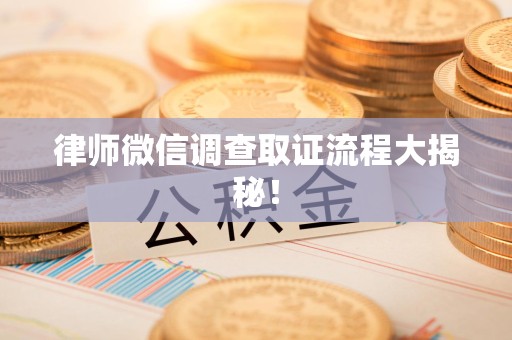 乐平律师微信调查取证流程大揭秘！