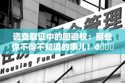 乐平调查取证中的回避权：那些你不得不知道的事儿！😎