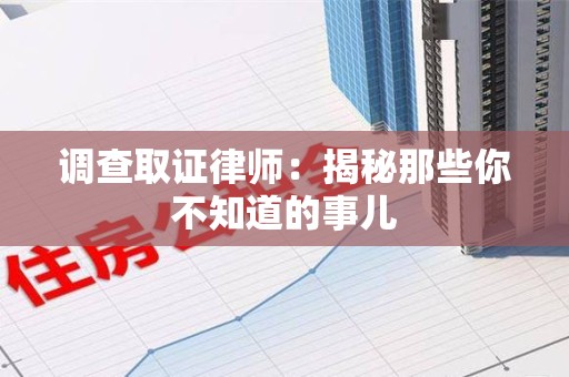 乐平调查取证律师：揭秘那些你不知道的事儿