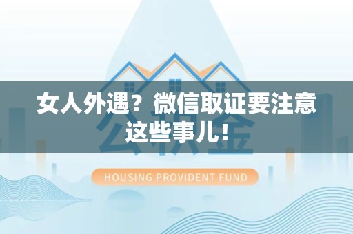 乐平女人外遇？微信取证要注意这些事儿！