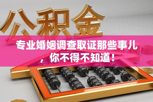 乐平专业婚姻调查取证那些事儿，你不得不知道！