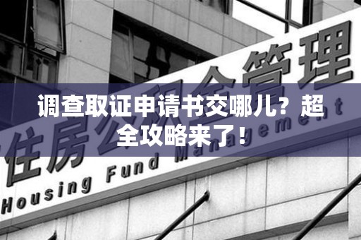 乐平调查取证申请书交哪儿？超全攻略来了！