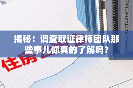 乐平揭秘！调查取证律师团队那些事儿你真的了解吗？