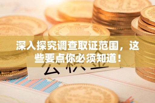 乐平深入探究调查取证范围，这些要点你必须知道！