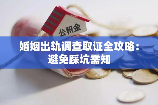 乐平婚姻出轨调查取证全攻略：避免踩坑需知