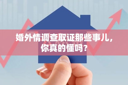 乐平婚外情调查取证那些事儿，你真的懂吗？