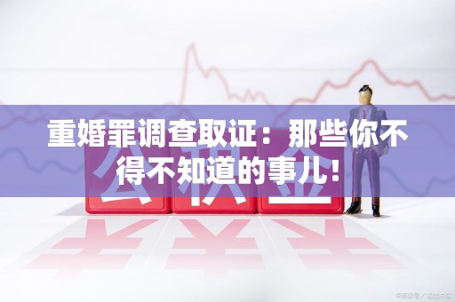 乐平重婚罪调查取证：那些你不得不知道的事儿！
