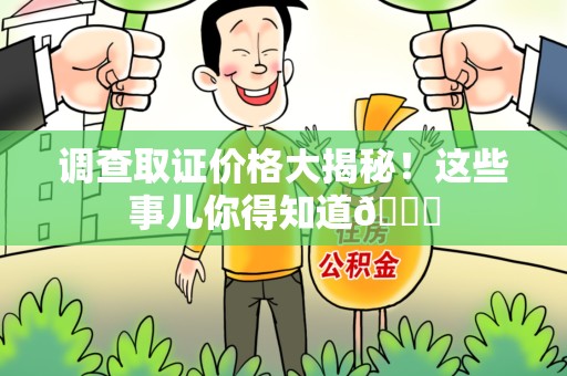 乐平调查取证价格大揭秘！这些事儿你得知道😎