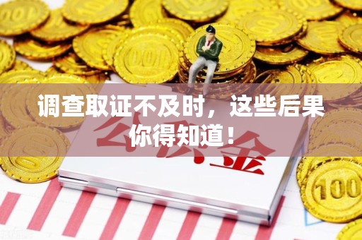 乐平调查取证不及时，这些后果你得知道！
