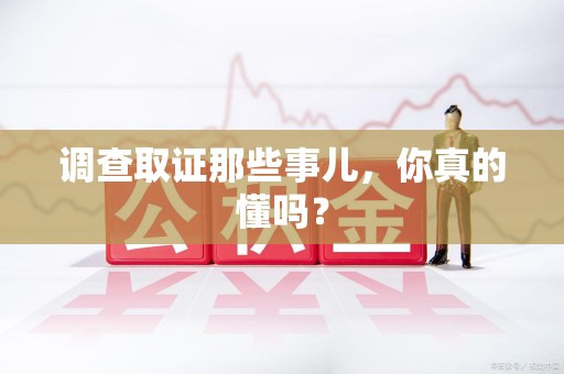 乐平调查取证那些事儿，你真的懂吗？