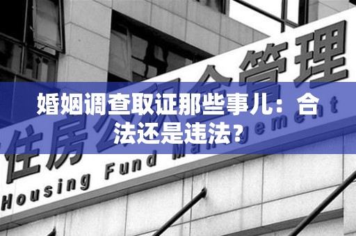 乐平婚姻调查取证那些事儿：合法还是违法？