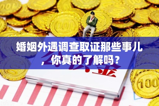 乐平婚姻外遇调查取证那些事儿，你真的了解吗？