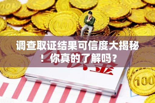 乐平调查取证结果可信度大揭秘！你真的了解吗？