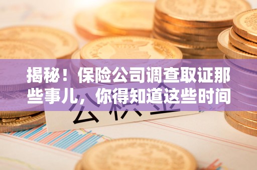 乐平揭秘！保险公司调查取证那些事儿，你得知道这些时间点😎